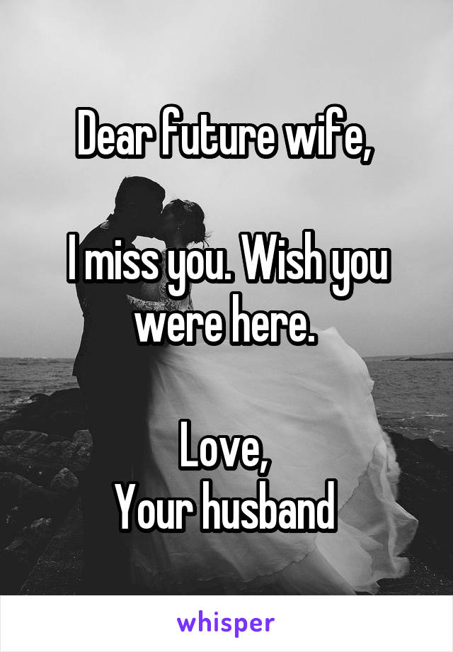 Dear future wife, 

I miss you. Wish you were here. 

Love, 
Your husband 