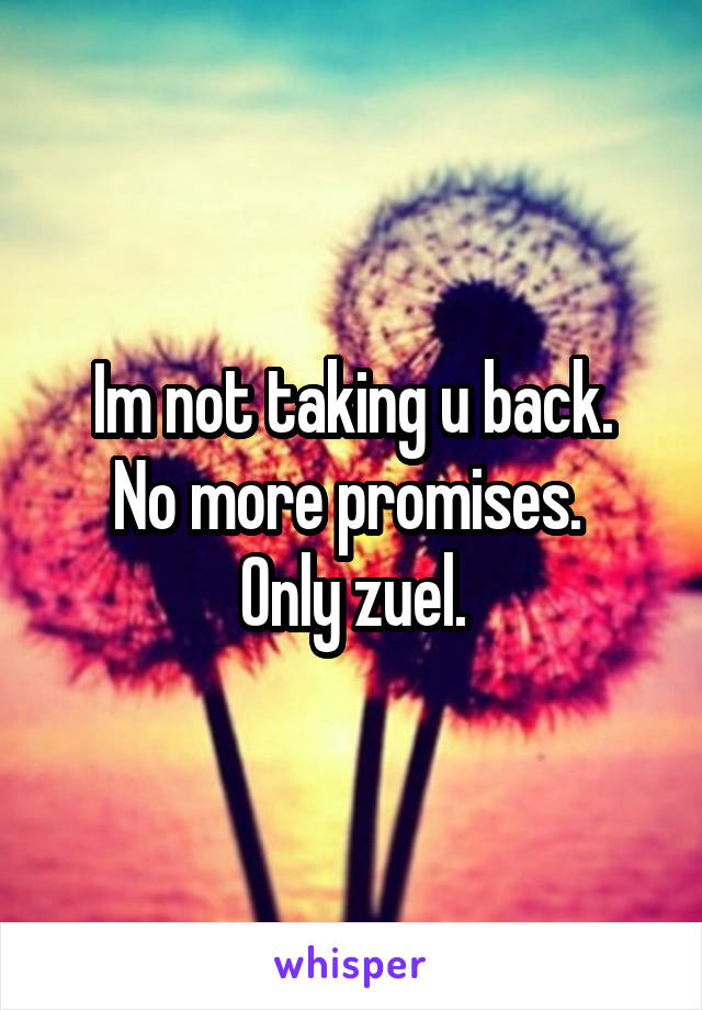 Im not taking u back.
No more promises. 
Only zuel.