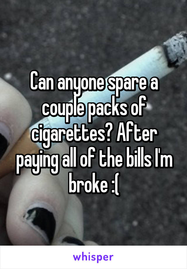 Can anyone spare a couple packs of cigarettes? After paying all of the bills I'm broke :(