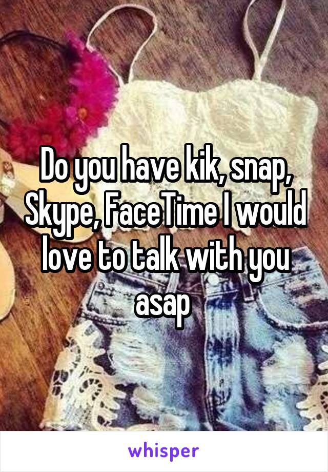 Do you have kik, snap, Skype, FaceTime I would love to talk with you asap 