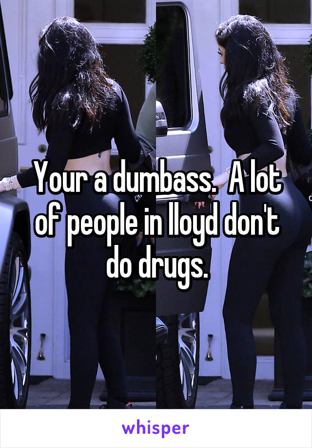 Your a dumbass.  A lot of people in lloyd don't do drugs.