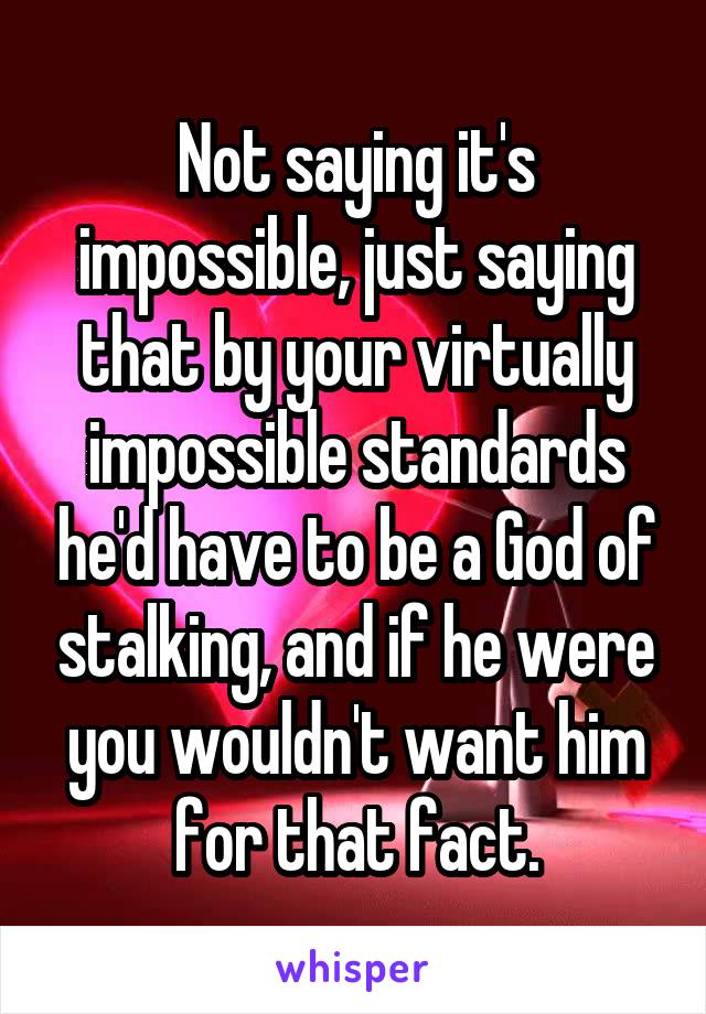 Not saying it's impossible, just saying that by your virtually impossible standards he'd have to be a God of stalking, and if he were you wouldn't want him for that fact.