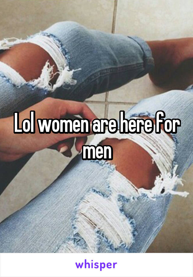 Lol women are here for men