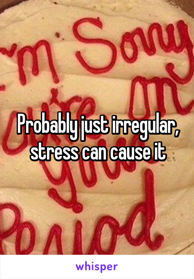 Probably just irregular, stress can cause it