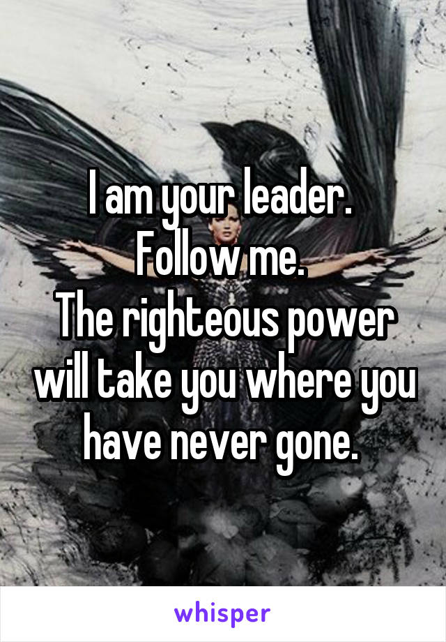 I am your leader. 
Follow me. 
The righteous power will take you where you have never gone. 