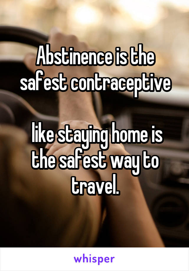 Abstinence is the safest contraceptive

 like staying home is the safest way to travel.
