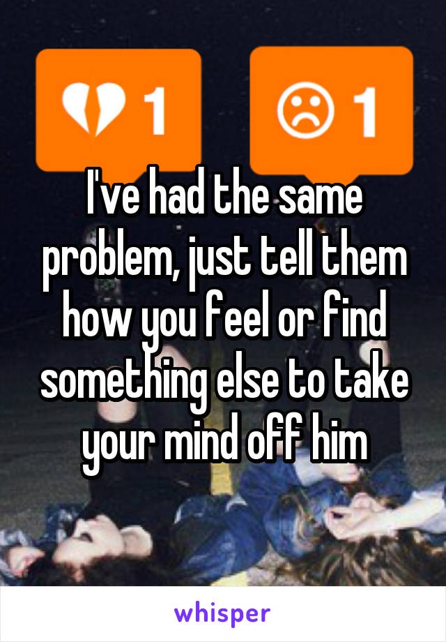 I've had the same problem, just tell them how you feel or find something else to take your mind off him