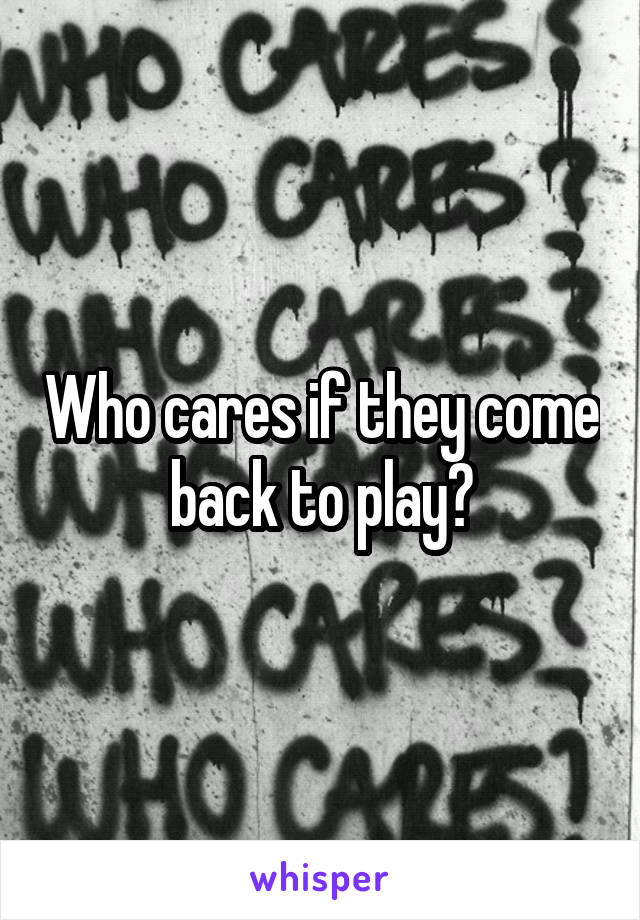 Who cares if they come back to play?