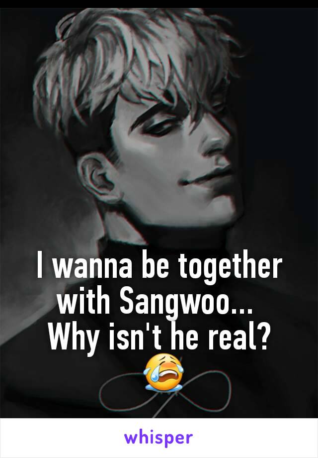 I wanna be together with Sangwoo... 
Why isn't he real?
 😭