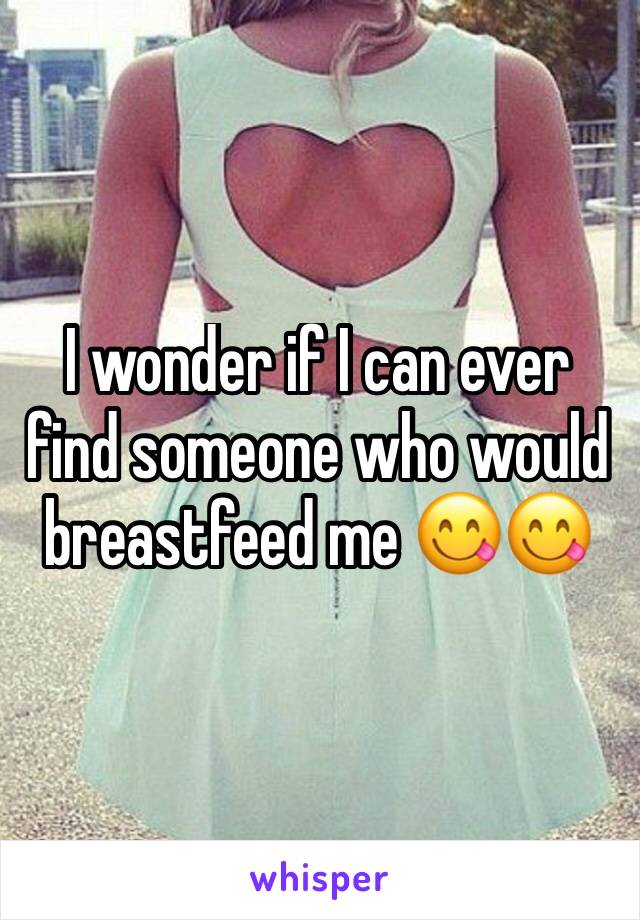 I wonder if I can ever find someone who would breastfeed me 😋😋