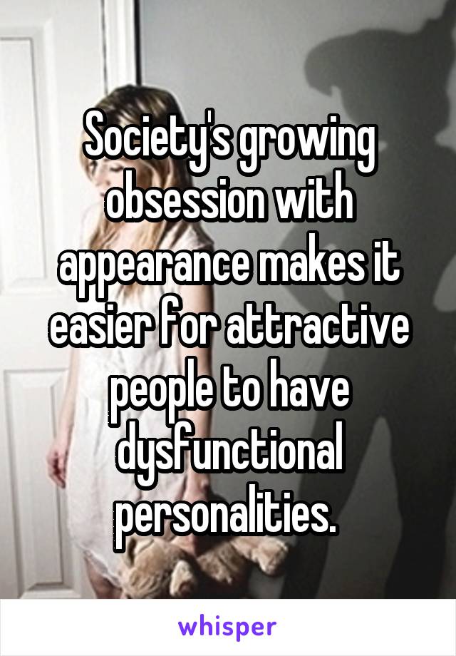 Society's growing obsession with appearance makes it easier for attractive people to have dysfunctional personalities. 