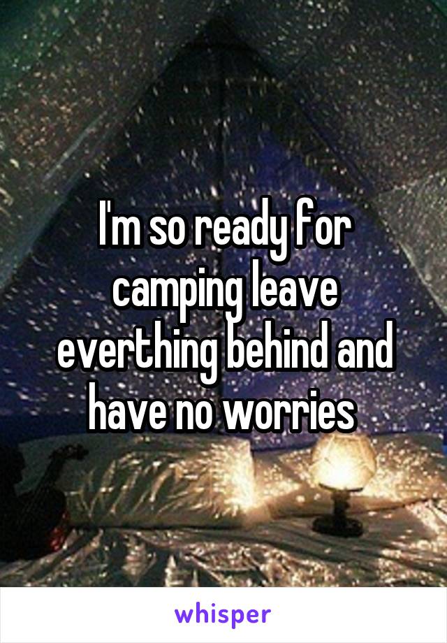 I'm so ready for camping leave everthing behind and have no worries 