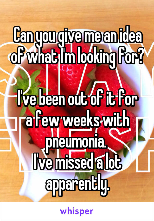 Can you give me an idea of what I'm looking for? 
I've been out of it for a few weeks with pneumonia. 
I've missed a lot apparently.