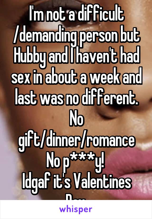 I'm not a difficult /demanding person but Hubby and I haven't had sex in about a week and last was no different. No gift/dinner/romance No p***y! 
Idgaf it's Valentines Day 