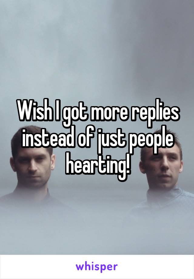 Wish I got more replies instead of just people hearting!