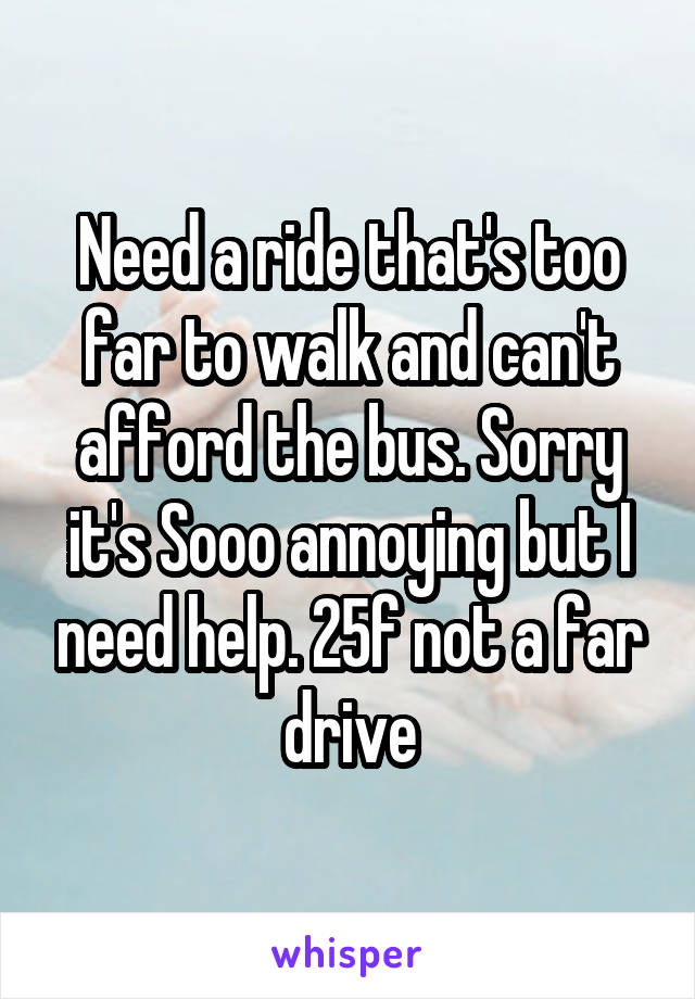 Need a ride that's too far to walk and can't afford the bus. Sorry it's Sooo annoying but I need help. 25f not a far drive