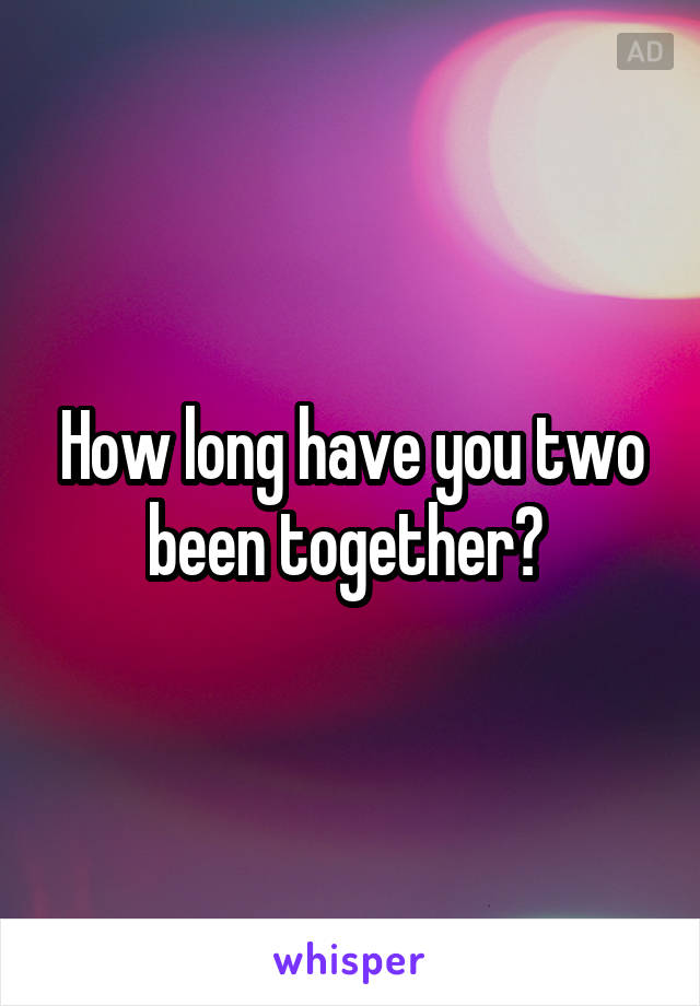 How long have you two been together? 