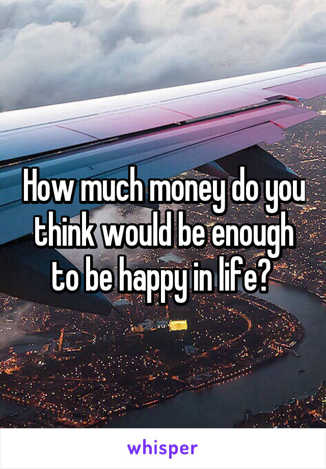 How much money do you think would be enough to be happy in life? 