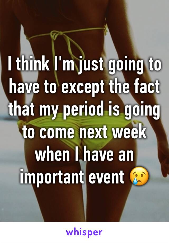 I think I'm just going to have to except the fact that my period is going to come next week when I have an important event 😢