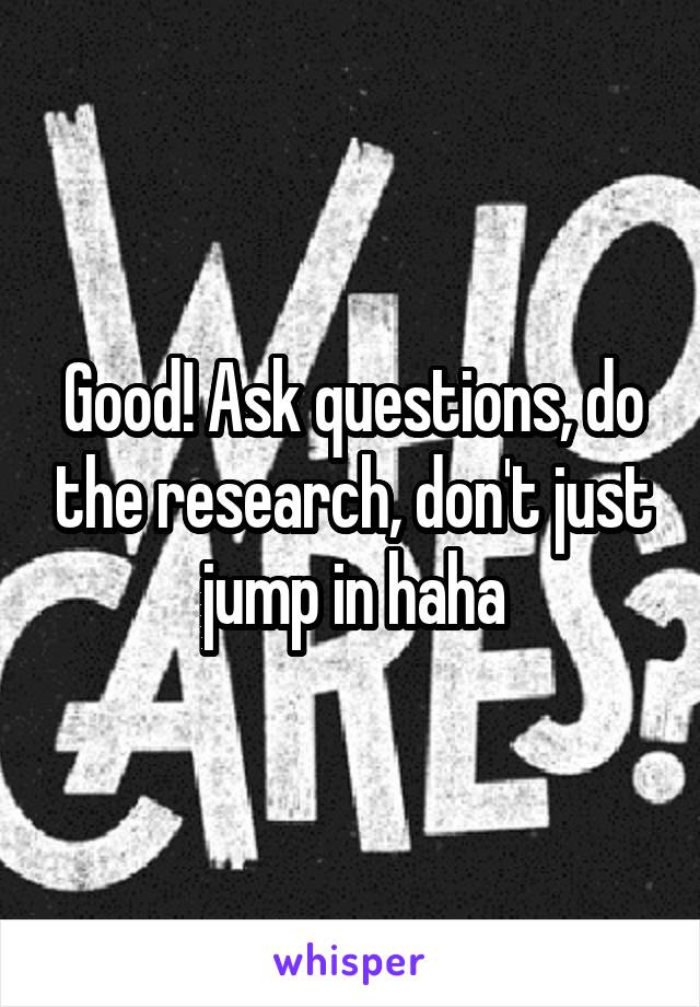 Good! Ask questions, do the research, don't just jump in haha