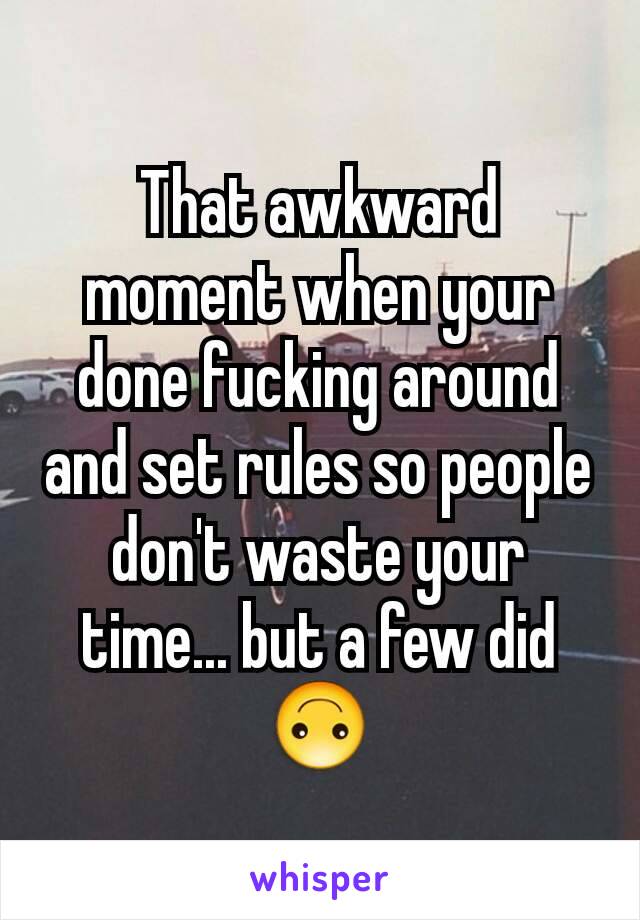 That awkward moment when your done fucking around and set rules so people don't waste your time... but a few did
🙃