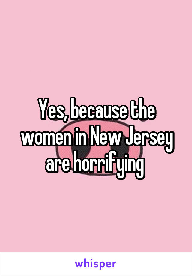 Yes, because the women in New Jersey are horrifying 