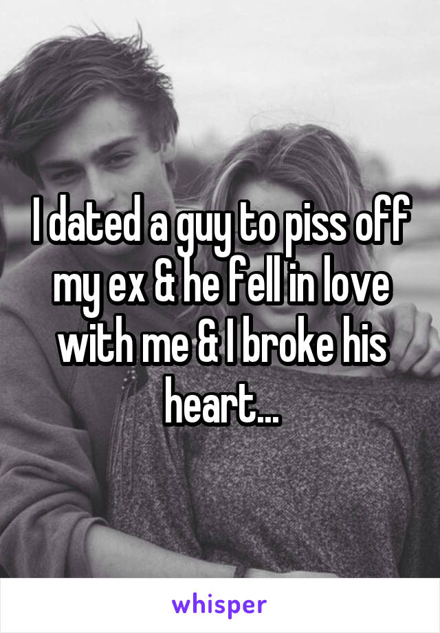 I dated a guy to piss off my ex & he fell in love with me & I broke his heart...