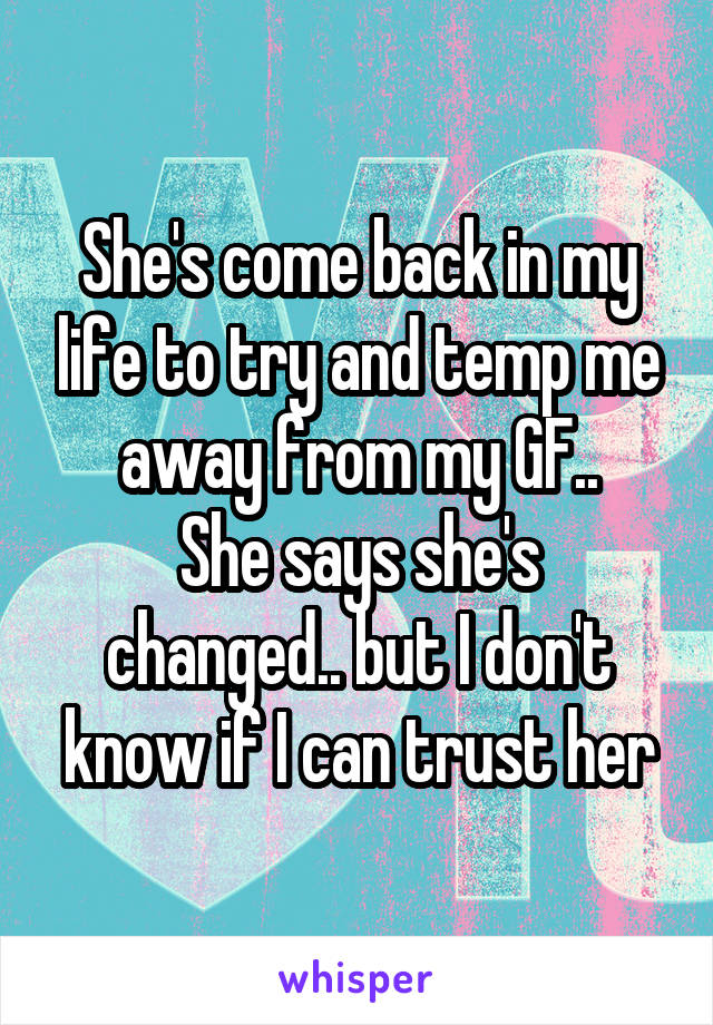 She's come back in my life to try and temp me away from my GF..
She says she's changed.. but I don't know if I can trust her