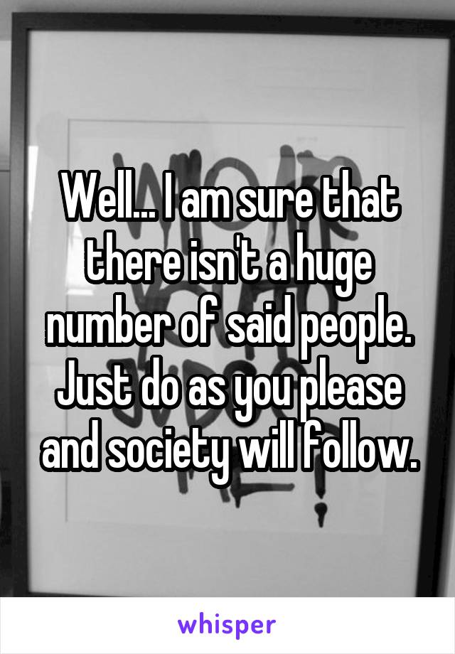 Well... I am sure that there isn't a huge number of said people. Just do as you please and society will follow.