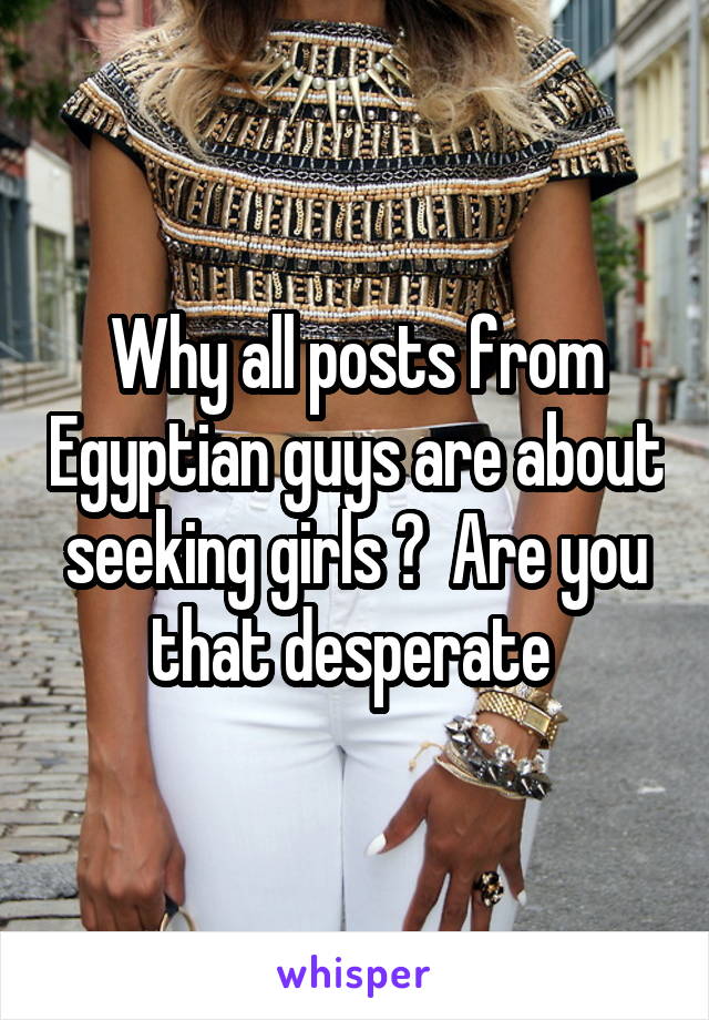 Why all posts from Egyptian guys are about seeking girls ?  Are you that desperate 