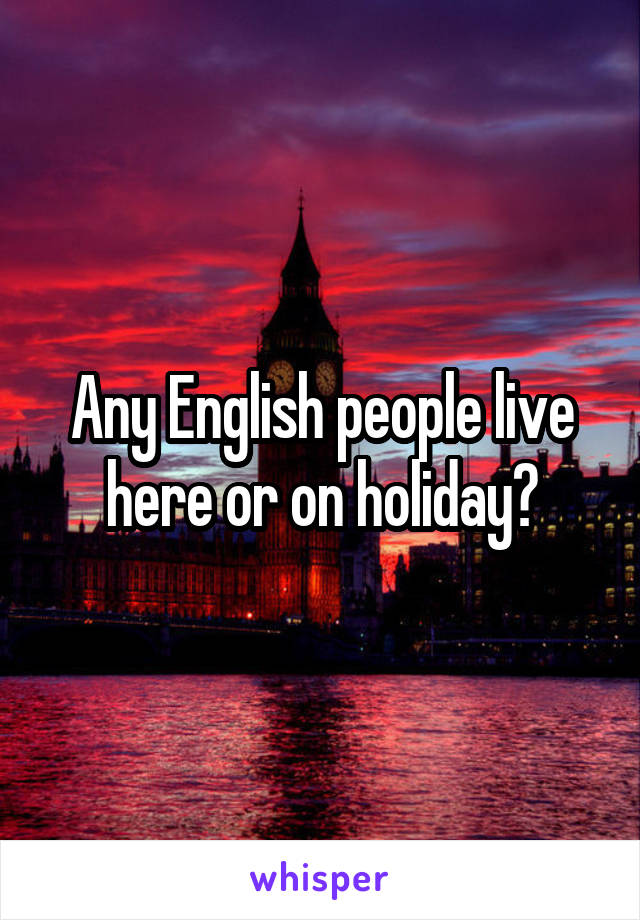 Any English people live here or on holiday?