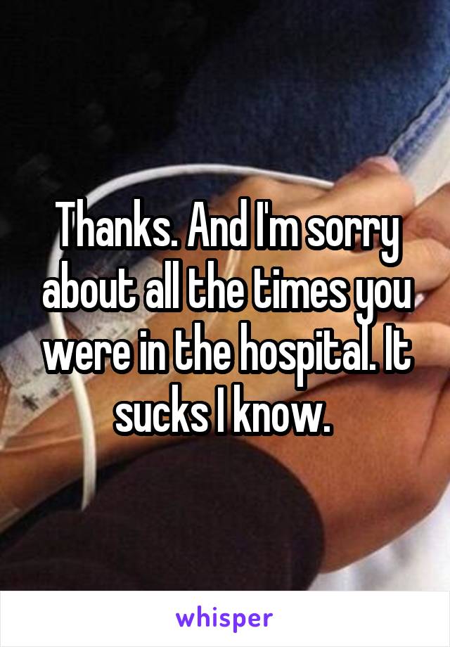 Thanks. And I'm sorry about all the times you were in the hospital. It sucks I know. 