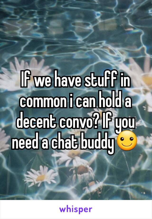 If we have stuff in common i can hold a decent convo? If you need a chat buddy☺