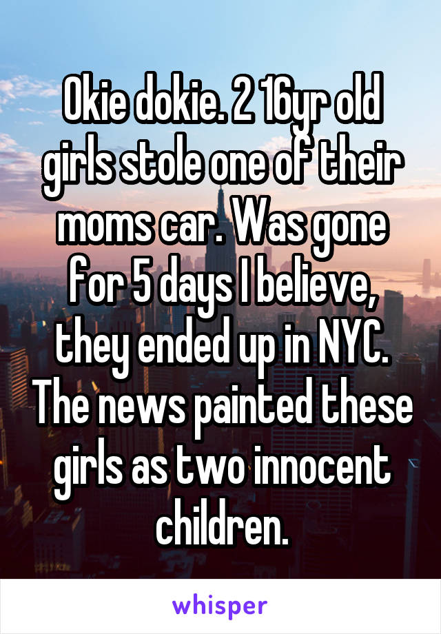 Okie dokie. 2 16yr old girls stole one of their moms car. Was gone for 5 days I believe, they ended up in NYC. The news painted these girls as two innocent children.