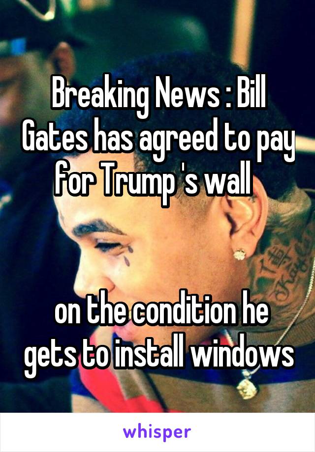 Breaking News : Bill Gates has agreed to pay for Trump 's wall  


 on the condition he gets to install windows