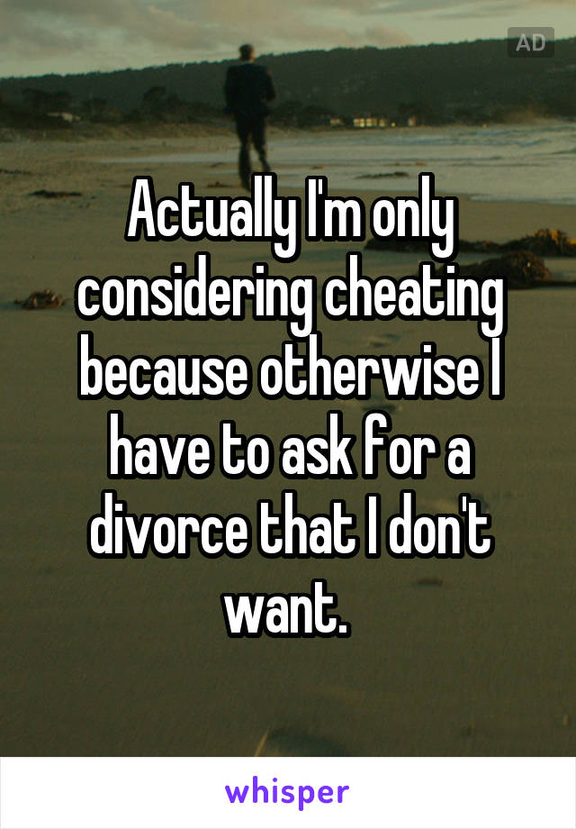 Actually I'm only considering cheating because otherwise I have to ask for a divorce that I don't want. 