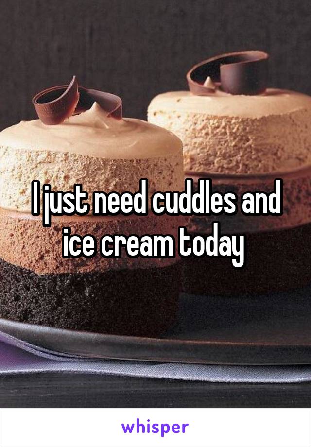 I just need cuddles and ice cream today 