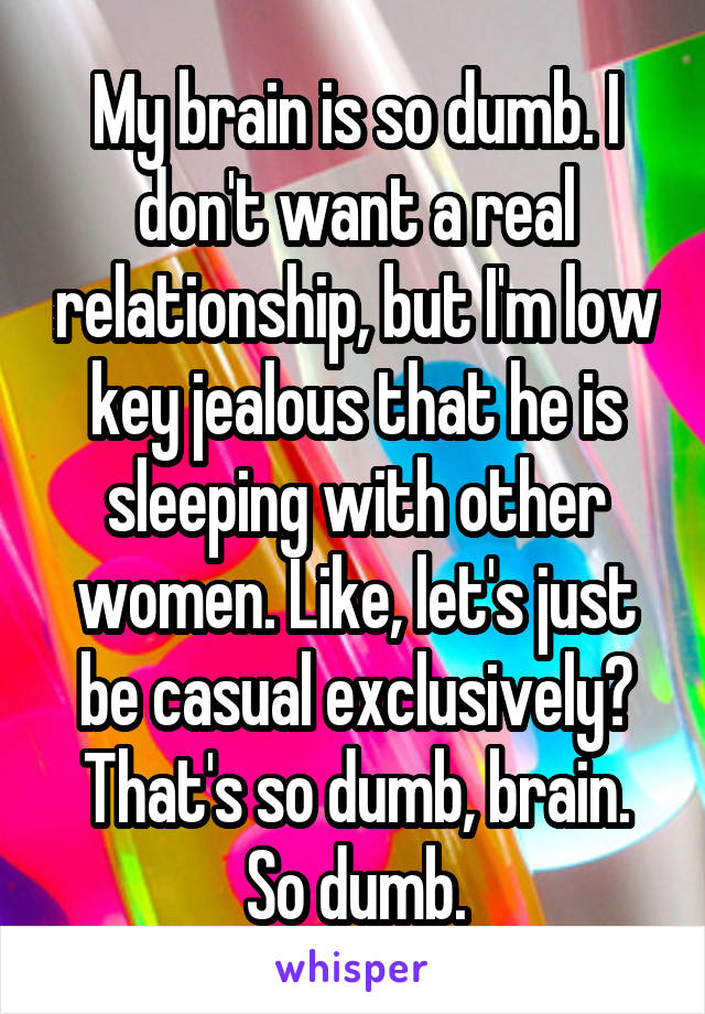 My brain is so dumb. I don't want a real relationship, but I'm low key jealous that he is sleeping with other women. Like, let's just be casual exclusively? That's so dumb, brain. So dumb.