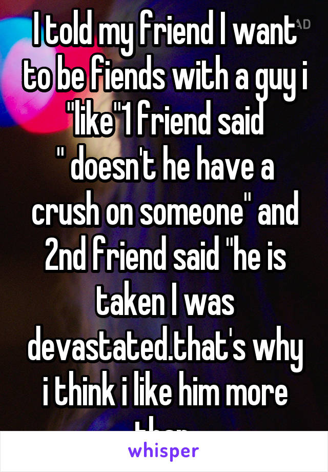 I told my friend I want to be fiends with a guy i "like"1 friend said
" doesn't he have a crush on someone" and 2nd friend said "he is taken I was devastated.that's why i think i like him more than 