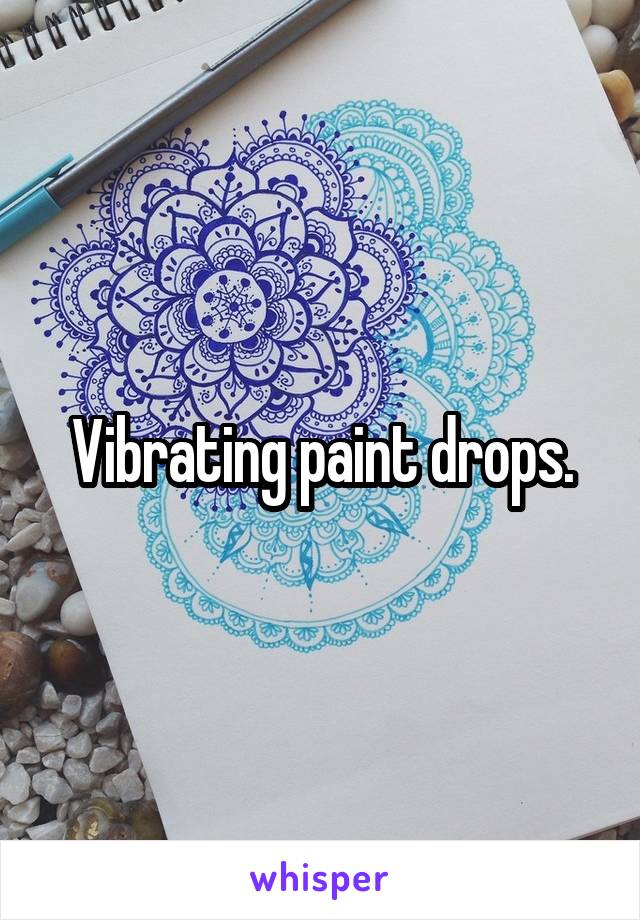 Vibrating paint drops.