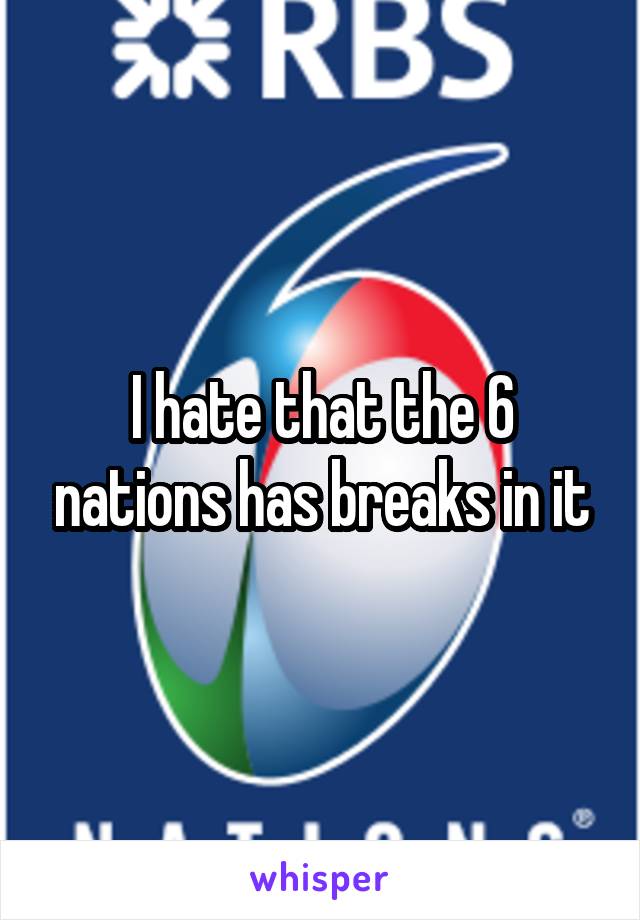 I hate that the 6 nations has breaks in it