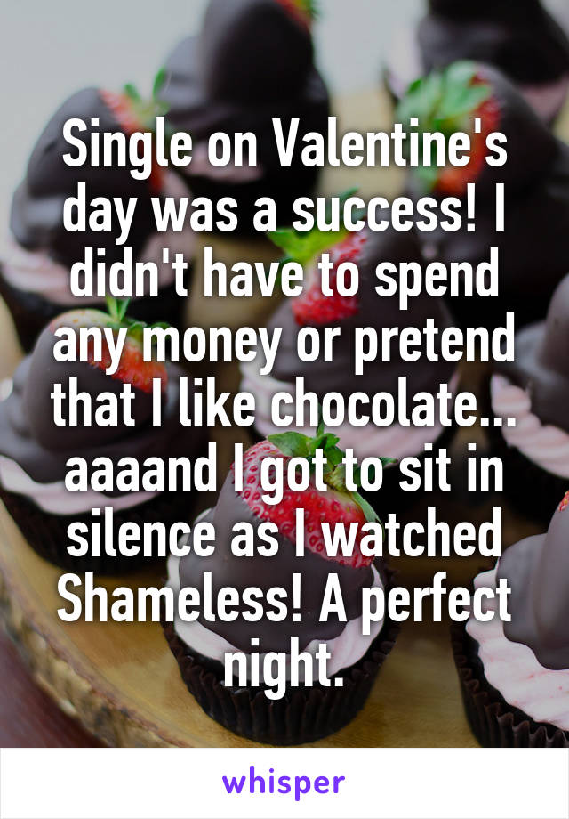 Single on Valentine's day was a success! I didn't have to spend any money or pretend that I like chocolate... aaaand I got to sit in silence as I watched Shameless! A perfect night.