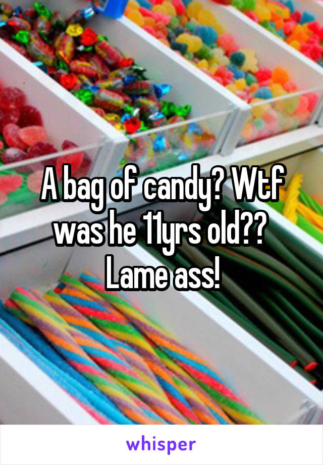 A bag of candy? Wtf was he 11yrs old?? 
Lame ass!