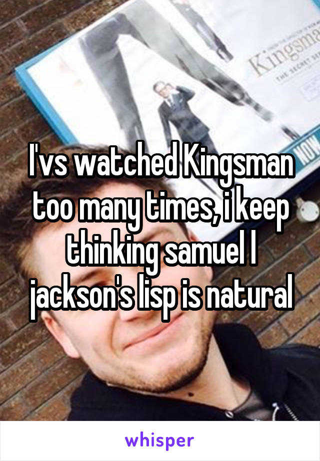 I'vs watched Kingsman too many times, i keep thinking samuel l jackson's lisp is natural