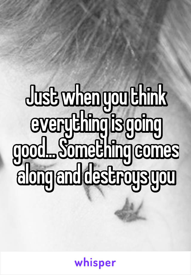 Just when you think everything is going good... Something comes along and destroys you