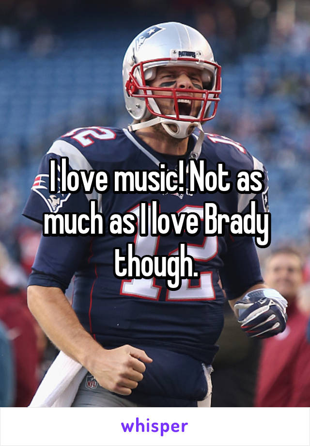 I love music! Not as much as I love Brady though.