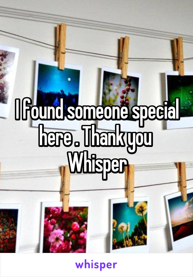 I found someone special here . Thank you 
 Whisper 