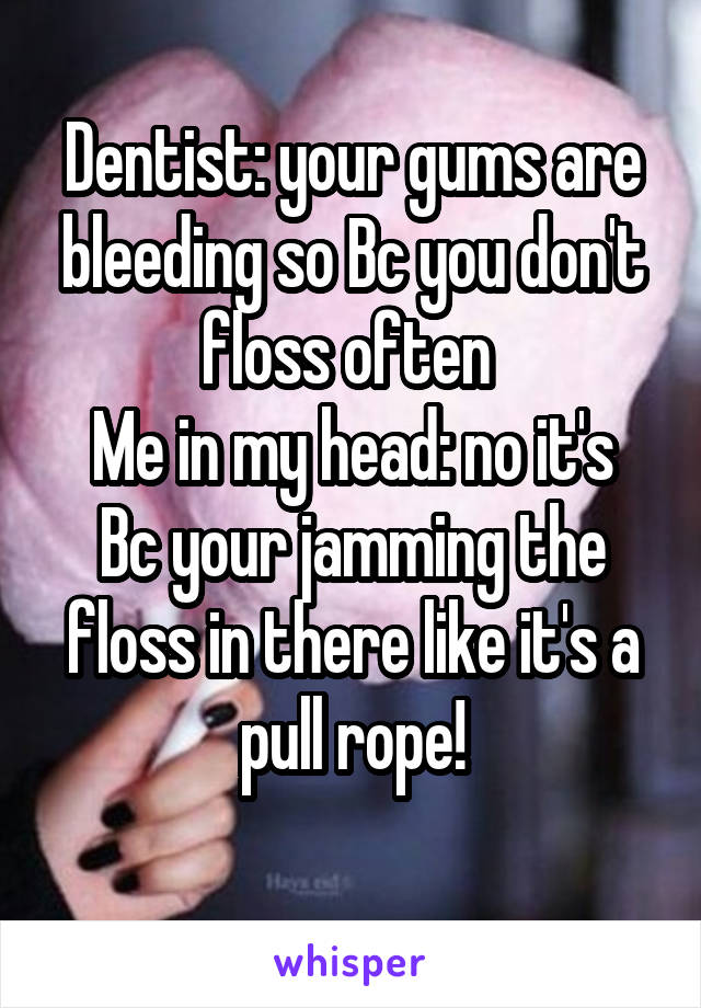 Dentist: your gums are bleeding so Bc you don't floss often 
Me in my head: no it's Bc your jamming the floss in there like it's a pull rope!
