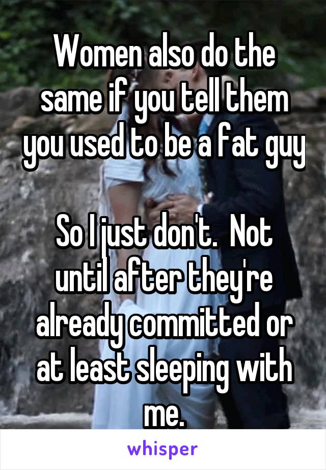 Women also do the same if you tell them you used to be a fat guy

So I just don't.  Not until after they're already committed or at least sleeping with me.