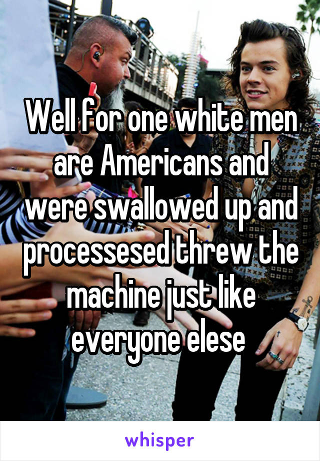 Well for one white men are Americans and were swallowed up and processesed threw the machine just like everyone elese 